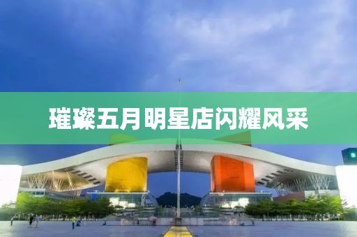 璀璨五月明星店闪耀风采