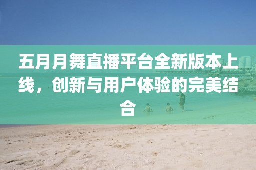 五月月舞直播平台全新版本上线，创新与用户体验的完美结合