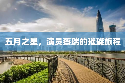 五月之星，演员蔡瑞的璀璨旅程
