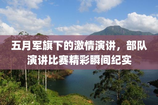 五月军旗下的激情演讲，部队演讲比赛精彩瞬间纪实