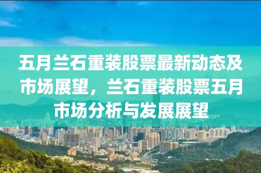 五月兰石重装股票最新动态及市场展望，兰石重装股票五月市场分析与发展展望