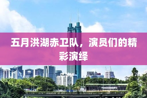 五月洪湖赤卫队，演员们的精彩演绎
