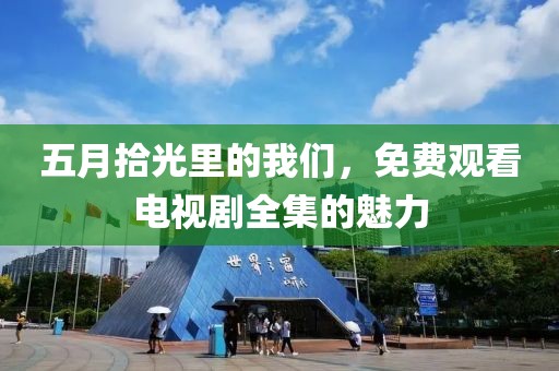 五月拾光里的我们，免费观看电视剧全集的魅力
