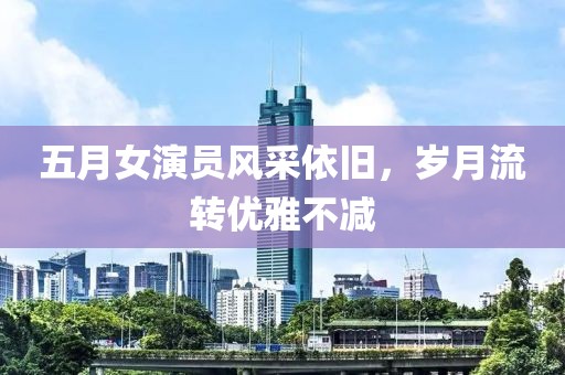 五月女演员风采依旧，岁月流转优雅不减