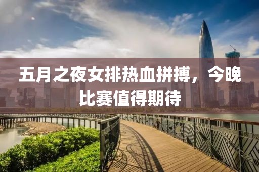 五月之夜女排热血拼搏，今晚比赛值得期待