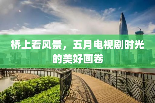 桥上看风景，五月电视剧时光的美好画卷