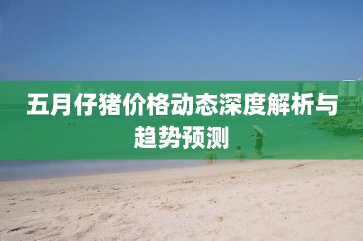 五月仔猪价格动态深度解析与趋势预测
