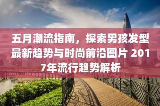五月潮流指南，探索男孩发型最新趋势与时尚前沿图片 2017年流行趋势解析