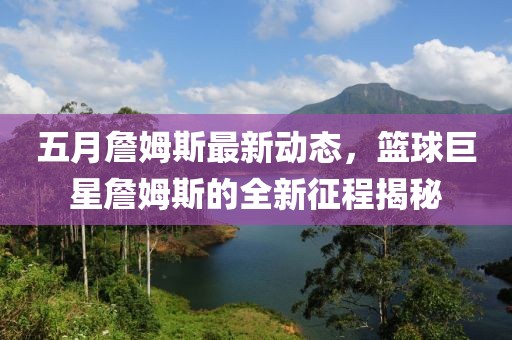 五月詹姆斯最新动态，篮球巨星詹姆斯的全新征程揭秘