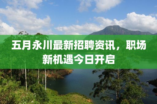 五月永川最新招聘资讯，职场新机遇今日开启