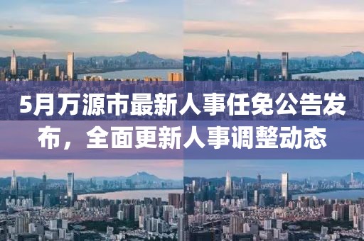 5月万源市最新人事任免公告发布，全面更新人事调整动态