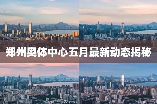 郑州奥体中心五月最新动态揭秘