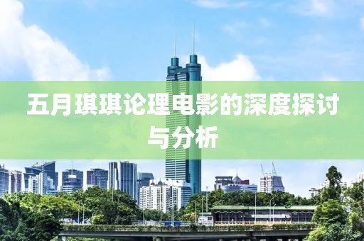 五月琪琪论理电影的深度探讨与分析