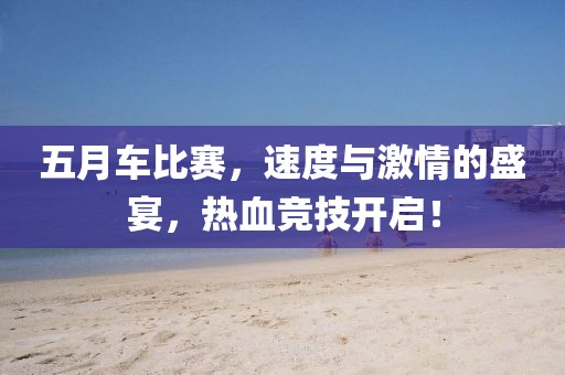 五月车比赛，速度与激情的盛宴，热血竞技开启！