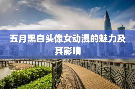 五月黑白头像女动漫的魅力及其影响