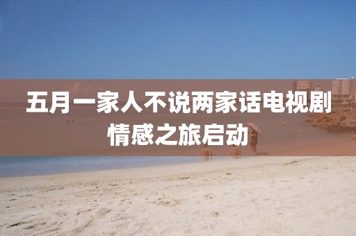 五月一家人不说两家话电视剧情感之旅启动