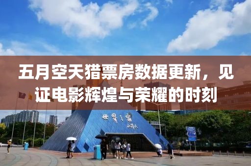 五月空天猎票房数据更新，见证电影辉煌与荣耀的时刻