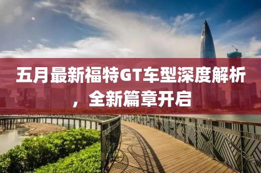 五月最新福特GT车型深度解析，全新篇章开启