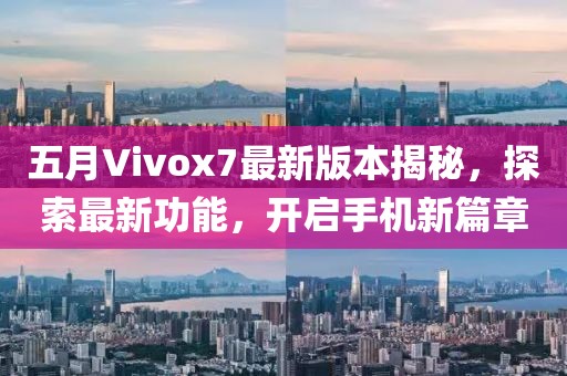 五月Vivox7最新版本揭秘，探索最新功能，开启手机新篇章