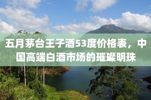 五月茅台王子酒53度价格表，中国高端白酒市场的璀璨明珠
