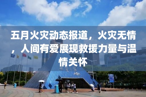 五月火灾动态报道，火灾无情，人间有爱展现救援力量与温情关怀