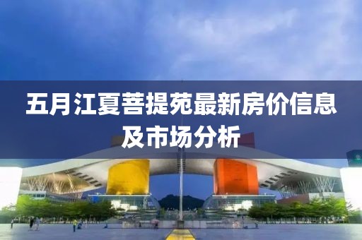 五月江夏菩提苑最新房价信息及市场分析