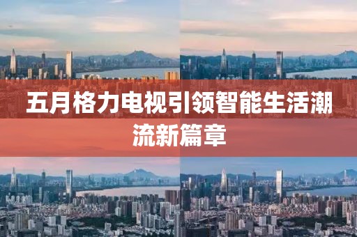 五月格力电视引领智能生活潮流新篇章