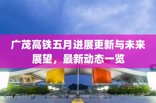 广茂高铁五月进展更新与未来展望，最新动态一览