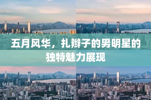 五月风华，扎辫子的男明星的独特魅力展现