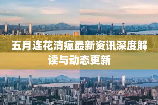 五月连花清瘟最新资讯深度解读与动态更新