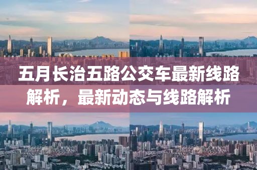 五月长治五路公交车最新线路解析，最新动态与线路解析