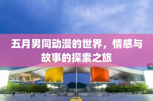 五月男同动漫的世界，情感与故事的探索之旅