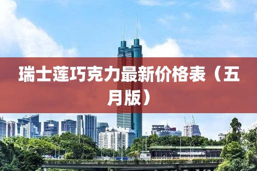 瑞士莲巧克力最新价格表（五月版）