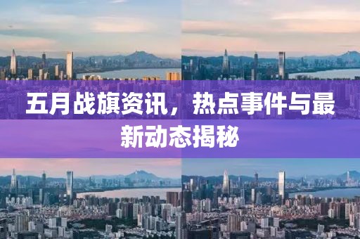 五月战旗资讯，热点事件与最新动态揭秘