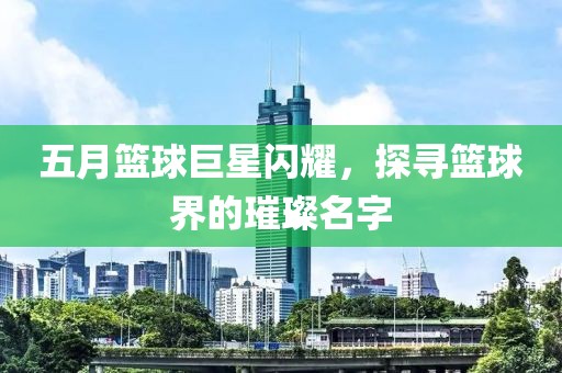 五月篮球巨星闪耀，探寻篮球界的璀璨名字