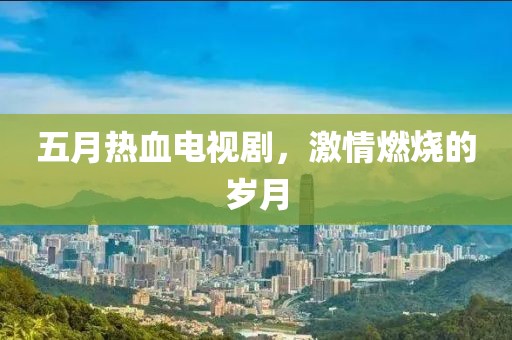 五月热血电视剧，激情燃烧的岁月