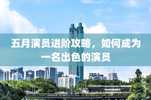 五月演员进阶攻略，如何成为一名出色的演员