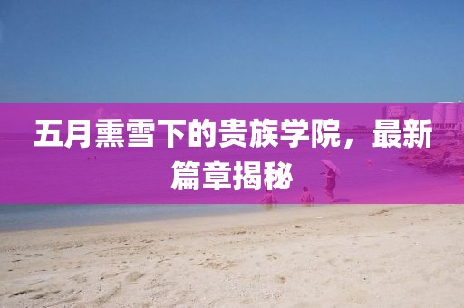 五月熏雪下的贵族学院，最新篇章揭秘