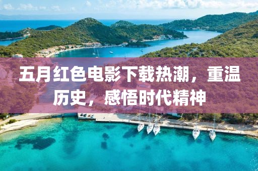 五月红色电影下载热潮，重温历史，感悟时代精神