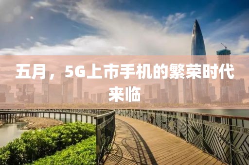 五月，5G上市手机的繁荣时代来临