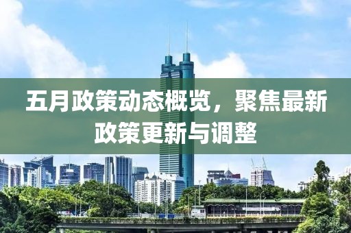 五月政策动态概览，聚焦最新政策更新与调整