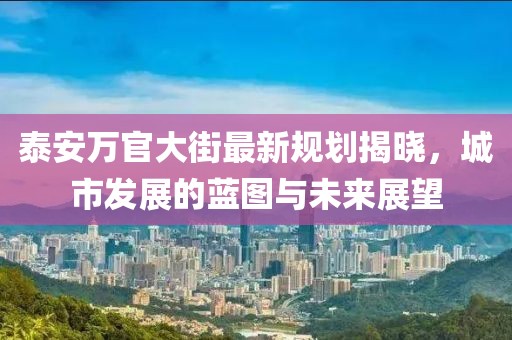 泰安万官大街最新规划揭晓，城市发展的蓝图与未来展望