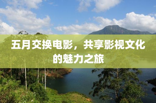 五月交换电影，共享影视文化的魅力之旅