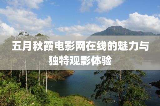 五月秋霞电影网在线的魅力与独特观影体验