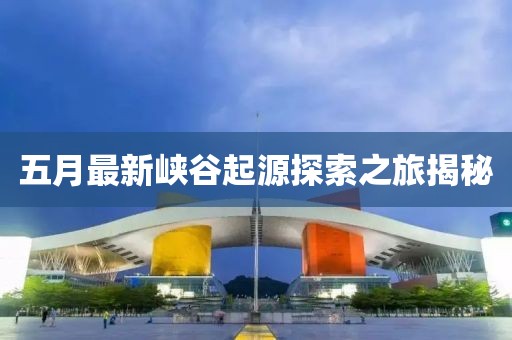 五月最新峡谷起源探索之旅揭秘