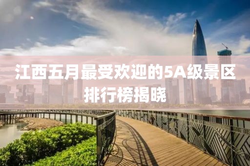 江西五月最受欢迎的5A级景区排行榜揭晓