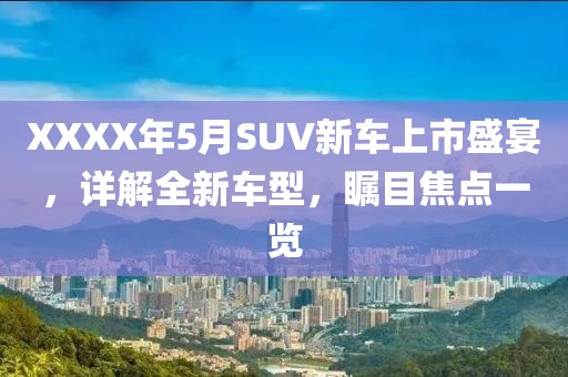 XXXX年5月SUV新车上市盛宴，详解全新车型，瞩目焦点一览