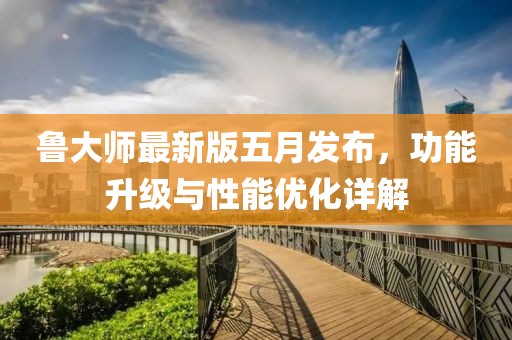 鲁大师最新版五月发布，功能升级与性能优化详解