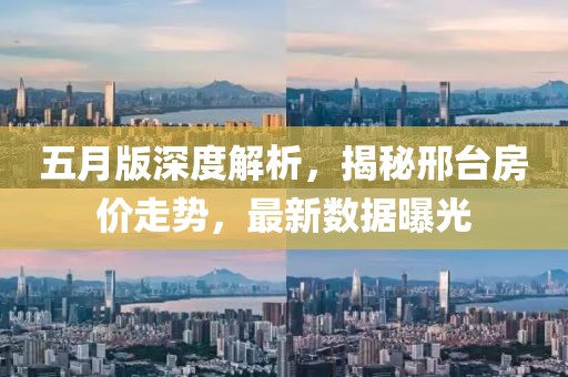 五月版深度解析，揭秘邢台房价走势，最新数据曝光