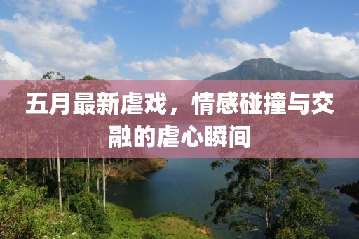 五月最新虐戏，情感碰撞与交融的虐心瞬间